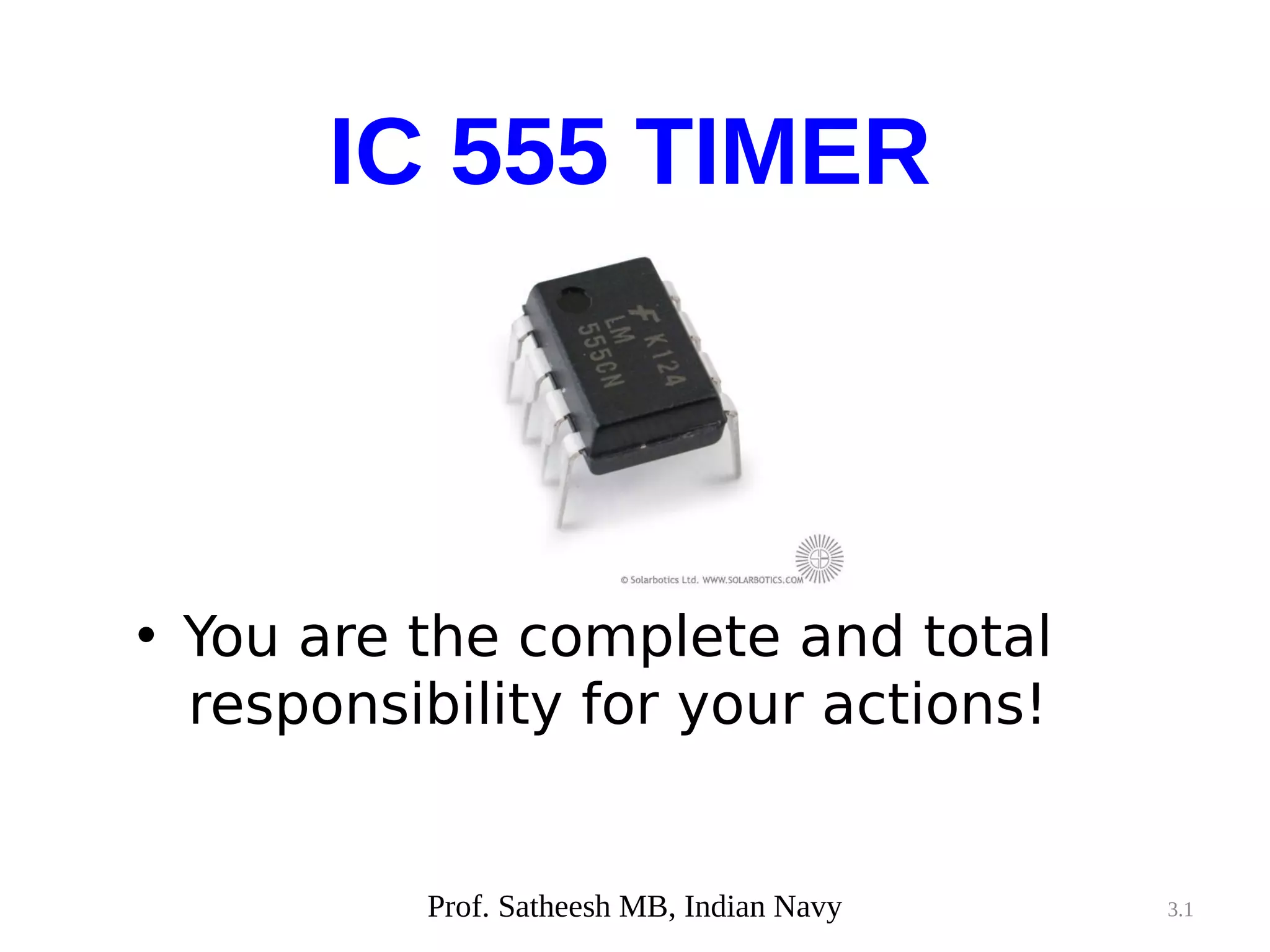 3.1
• You are the complete and total
responsibility for your actions!
IC 555 TIMER
Prof. Satheesh MB, Indian Navy
 