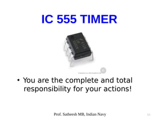3.1
• You are the complete and total
responsibility for your actions!
IC 555 TIMER
Prof. Satheesh MB, Indian Navy
 