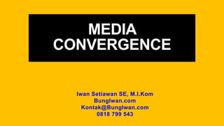 MEDIA
CONVERGENCE
Iwan Setiawan SE, M.I.Kom
BungIwan.com
Kontak@BungIwan.com
0818 799 543
 