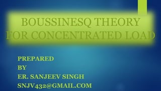 BOUSSINESQ THEORY
FOR CONCENTRATED LOAD
PREPARED
BY
ER. SANJEEV SINGH
SNJV432@GMAIL.COM
 