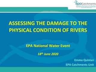 ASSESSING THE DAMAGE TO THE
PHYSICAL CONDITION OF RIVERS
EPA National Water Event
18th June 2020
Emma Quinlan
EPA Catchments Unit
 