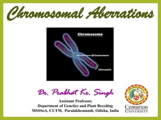 Chromosomal Aberrations
Dr. Prabhat Kr. Singh
Assistant Professor,
Department of Genetics and Plant Breeding
MSSSoA, CUTM, Paralakhemundi, Odisha, India
 