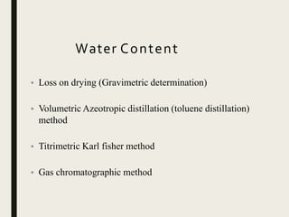 Water Content
• Loss on drying (Gravimetric determination)
• Volumetric Azeotropic distillation (toluene distillation)
method
• Titrimetric Karl fisher method
• Gas chromatographic method
 