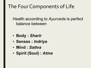 The Four Components of Life
Health according to Ayurveda is perfect
balance between
• Body : Sharir
• Senses : Indriya
• Mind : Sattva
• Spirit (Soul) : Atma
 