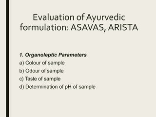 Evaluation of Ayurvedic
formulation: ASAVAS, ARISTA
1. Organoleptic Parameters
a) Colour of sample
b) Odour of sample
c) Taste of sample
d) Determination of pH of sample
 