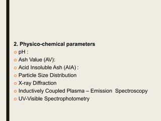 2. Physico-chemical parameters
 pH :
 Ash Value (AV):
 Acid Insoluble Ash (AIA) :
 Particle Size Distribution
 X-ray Diffraction
 Inductively Coupled Plasma – Emission Spectroscopy
 UV-Visible Spectrophotometry
 