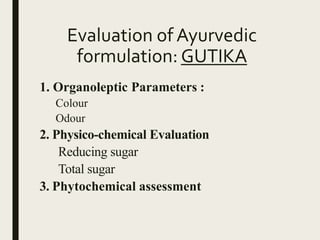 Evaluation of Ayurvedic
formulation: GUTIKA
1. Organoleptic Parameters :
Colour
Odour
2. Physico-chemical Evaluation
Reducing sugar
Total sugar
3. Phytochemical assessment
 