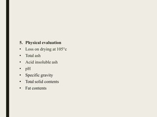 5. Physical evaluation
• Loss on drying at 105°c
• Total ash
• Acid insoluble ash
• pH
• Specific gravity
• Total solid contents
• Fat contents
 