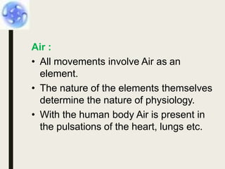 Air :
• All movements involve Air as an
element.
• The nature of the elements themselves
determine the nature of physiology.
• With the human body Air is present in
the pulsations of the heart, lungs etc.
 