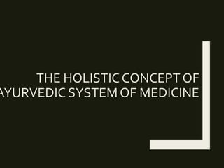 THE HOLISTIC CONCEPT OF
AYURVEDIC SYSTEMOF MEDICINE
 