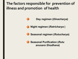 The factors responsible for prevention of
illness and promotion of health
Day regimen (Dinacharya)
Night regimen (Ratricharya )
Seasonal regimen (Rutucharya)
Seasonal Purification (Rutu
anusara Shodhana)
 