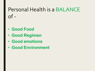 Personal Health is a BALANCE
of -
• Good Food
• Good Regimen
• Good emotions
• Good Environment
 