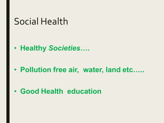 Social Health
• Healthy Societies….
• Pollution free air, water, land etc…..
• Good Health education
 