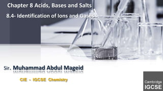 Sir. Muhammad Abdul Mageid
CIE - IGCSE Chemistry
Chapter 8 Acids, Bases and Salts
8.4- Identification of Ions and Gases
 