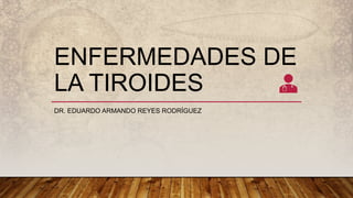 ENFERMEDADES DE
LA TIROIDES
DR. EDUARDO ARMANDO REYES RODRÍGUEZ
 
