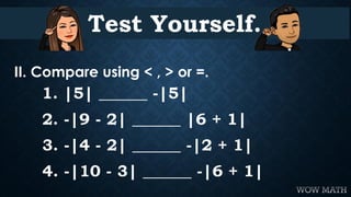 Test Yourself.
II. Compare using < , > or =.
1. |5| ______ -|5|
2. -|9 - 2| ______ |6 + 1|
3. -|4 - 2| ______ -|2 + 1|
4. ...