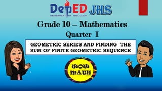 Grade 10 – Mathematics
Quarter I
GEOMETRIC SERIES AND FINDING THE
SUM OF FINITE GEOMETRIC SEQUENCE
 