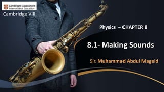 8.1- Making Sounds
Sir. Muhammad Abdul Mageid
Cambridge VIII
Physics – CHAPTER 8
 