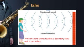 Echo
When sound waves reaches a boundary like a
wall it can reflect
Direction of echo
Direction of sound
 