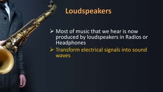  Most of music that we hear is now
produced by loudspeakers in Radios or
Headphones
 Transform electrical signals into sound
waves
Loudspeakers
 