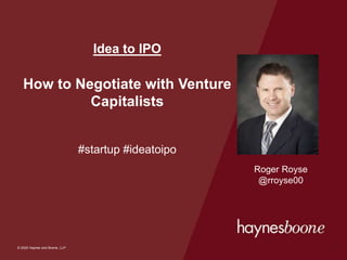 © 2020 Haynes and Boone, LLP
© 2020 Haynes and Boone, LLP
Idea to IPO
How to Negotiate with Venture
Capitalists
#startup #ideatoipo
1
Roger Royse
@rroyse00
 