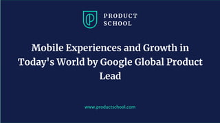 www.pro u ts hool. om
Mobile Experiences and Growth in
Today's World by Google Global Product
Lead
 