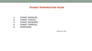 SYARAT PEMUNGUTAN PAJAK
1. SYARAT KEADILAN,
2. SYARAT YURIDIS,
3. SYARAT EKONOMIS,
4. SYARAT FINANSIIL,
5. SEDERHANA
(Mardiasmo, 2004)
 