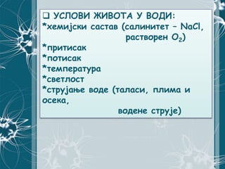  УСЛОВИ ЖИВОТА У ВОДИ:
*хемијски састав (салинитет – NaCl,
растворен О2)
*притисак
*потисак
*температура
*светлост
*струјање воде (таласи, плима и
осека,
водене струје)
 