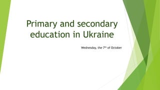 Primary and secondary
education in Ukraine
Wednesday, the 7th of October
 