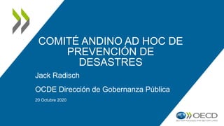 COMITÉ ANDINO AD HOC DE
PREVENCIÓN DE
DESASTRES
Jack Radisch
OCDE Dirección de Gobernanza Pública
20 Octubre 2020
1
 