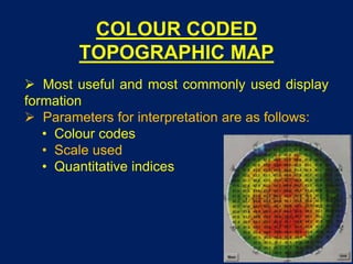COLOUR CODED
TOPOGRAPHIC MAP
 Most useful and most commonly used display
formation
 Parameters for interpretation are as follows:
• Colour codes
• Scale used
• Quantitative indices
 