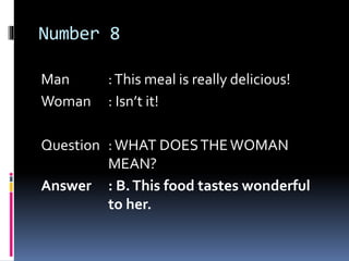 Number 8
Man :This meal is really delicious!
Woman : Isn’t it!
Question :WHAT DOESTHEWOMAN
MEAN?
Answer : B.This food tastes wonderful
to her.
 