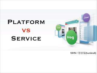 Platform
   vs
 Service
           NHN /   (humbroll)
 