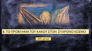 Σελ ,42-43
8.ΤΟ ΠΡΟΒΛΗΜΑΤΟΥ ΚΑΚΟΥ ΣΤΟΝ ΣΥΧΡΟΝΟ ΚΟΣΜΟ
 