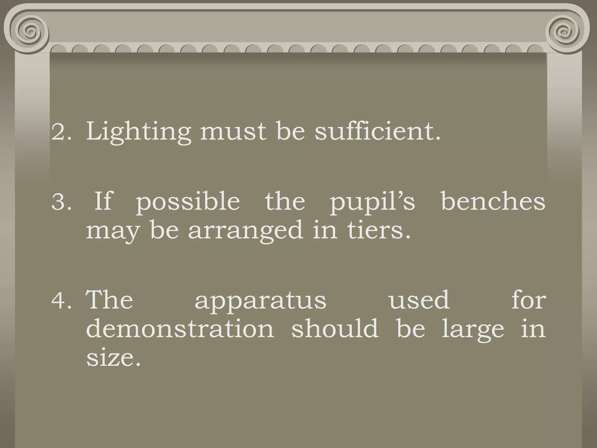 2. Lighting must be sufficient.
3. If possible the pupil’s benches
may be arranged in tiers.
4. The apparatus used for
demonstration should be large in
size.
 