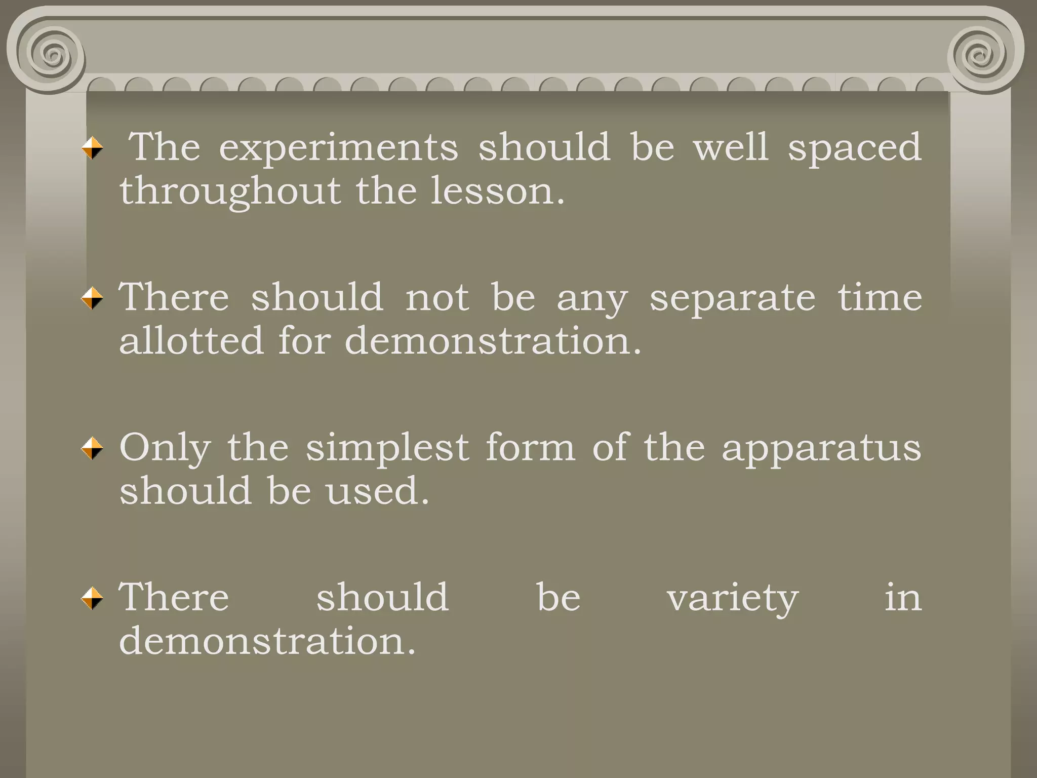 The experiments should be well spaced
throughout the lesson.
There should not be any separate time
allotted for demonstration.
Only the simplest form of the apparatus
should be used.
There should be variety in
demonstration.
 