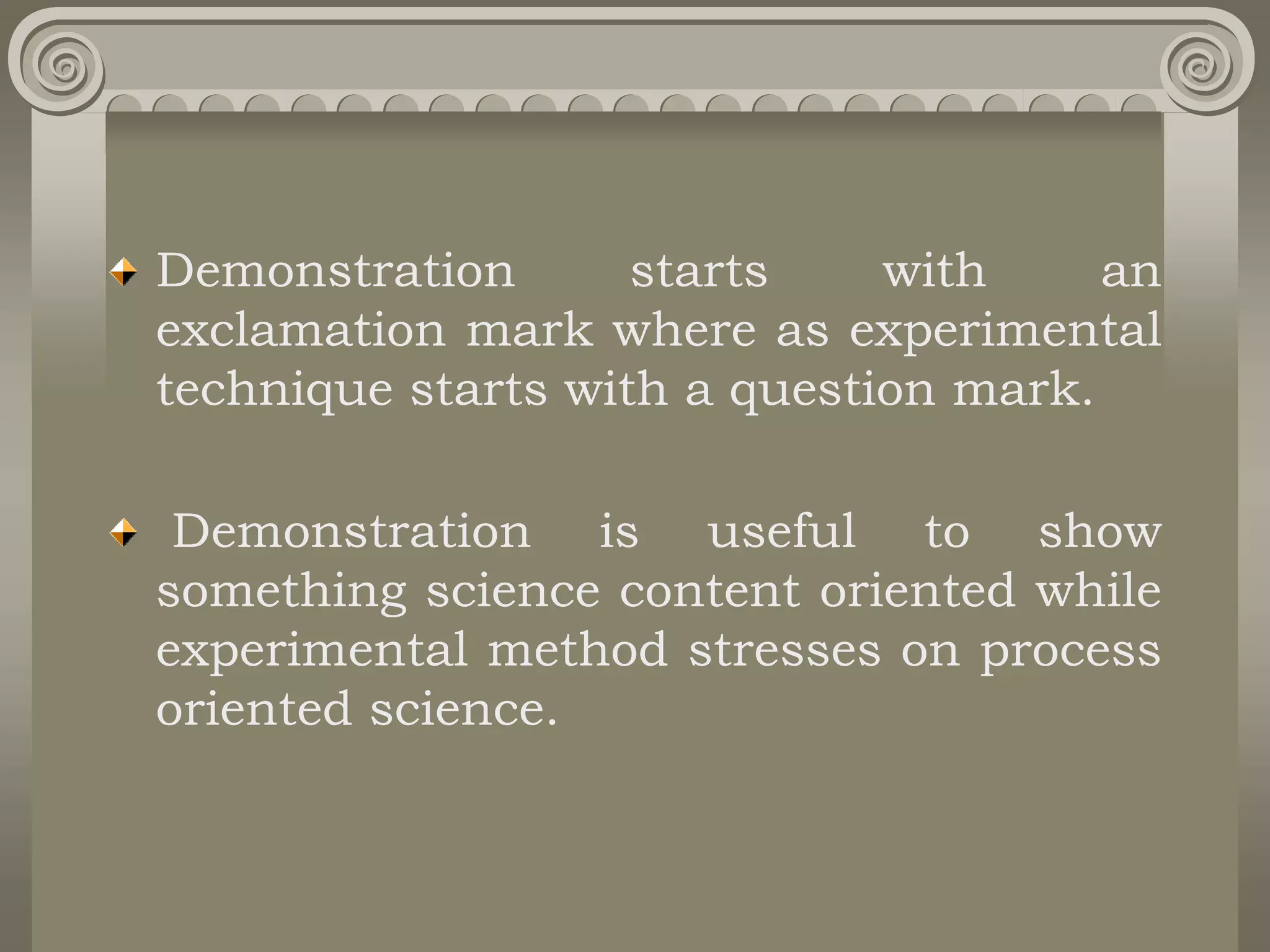 Demonstration starts with an
exclamation mark where as experimental
technique starts with a question mark.
Demonstration is useful to show
something science content oriented while
experimental method stresses on process
oriented science.
 