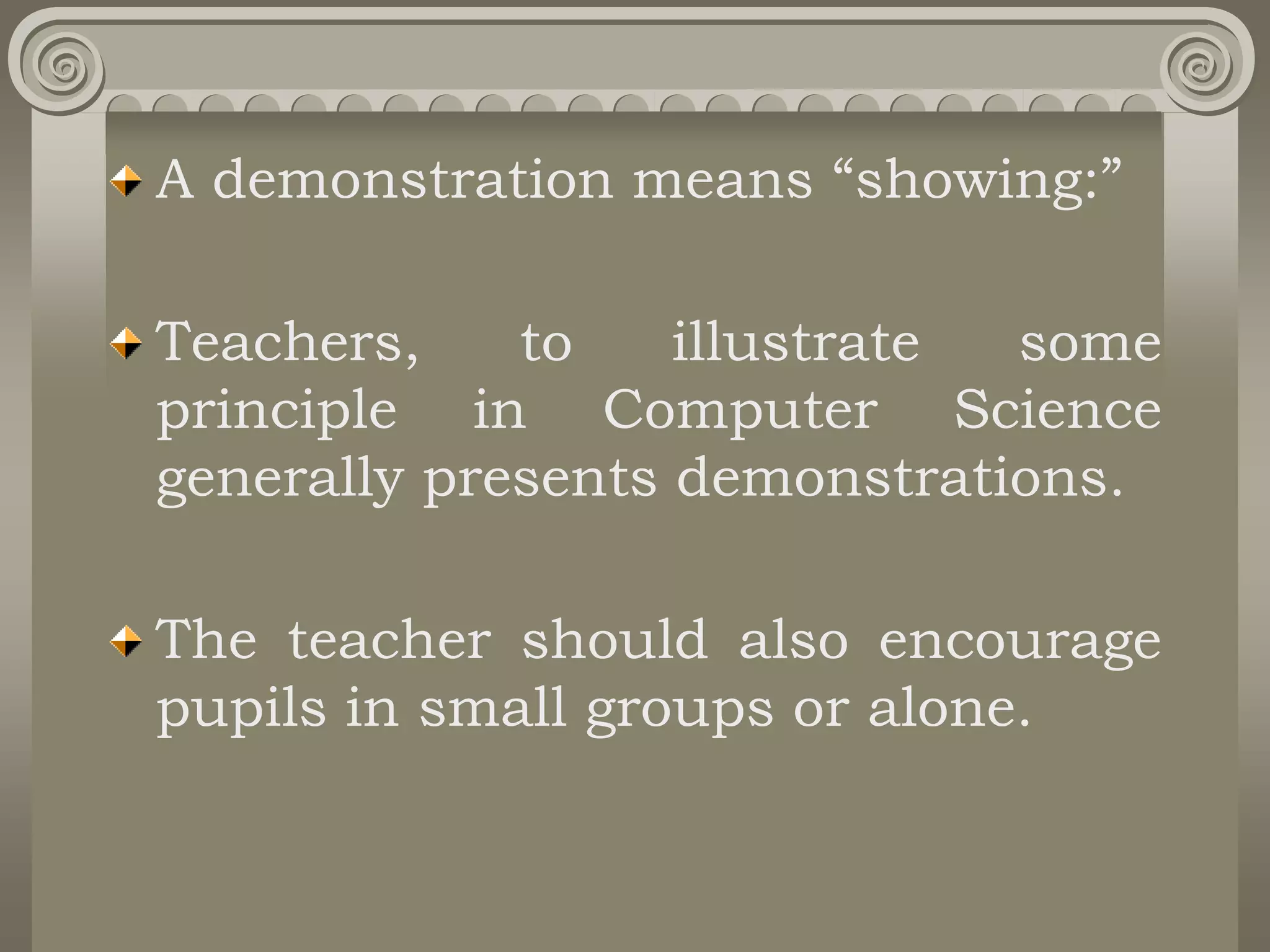 A demonstration means “showing:”
Teachers, to illustrate some
principle in Computer Science
generally presents demonstrations.
The teacher should also encourage
pupils in small groups or alone.
 