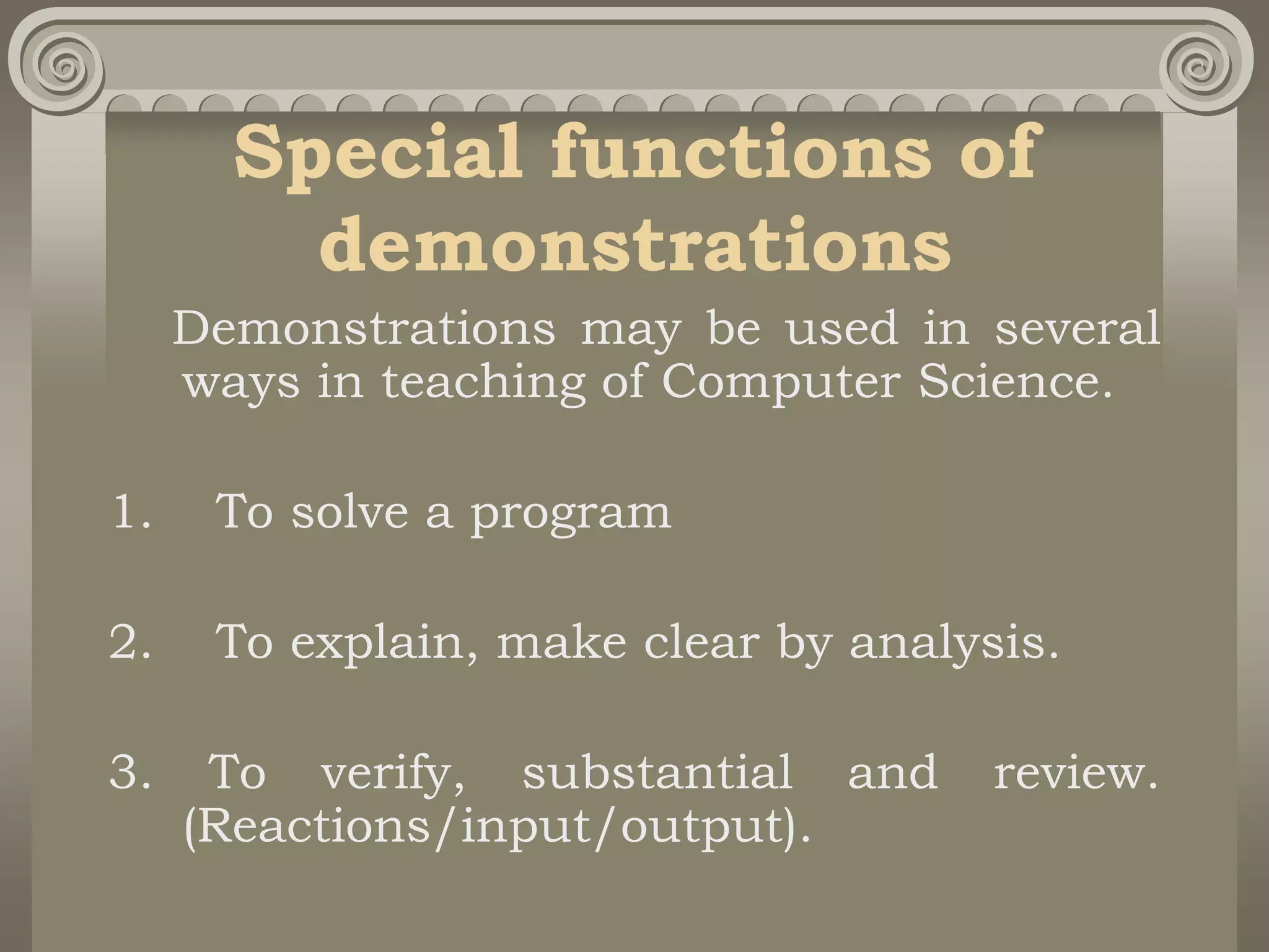 Special functions of
demonstrations
Demonstrations may be used in several
ways in teaching of Computer Science.
1. To solve a program
2. To explain, make clear by analysis.
3. To verify, substantial and review.
(Reactions/input/output).
 