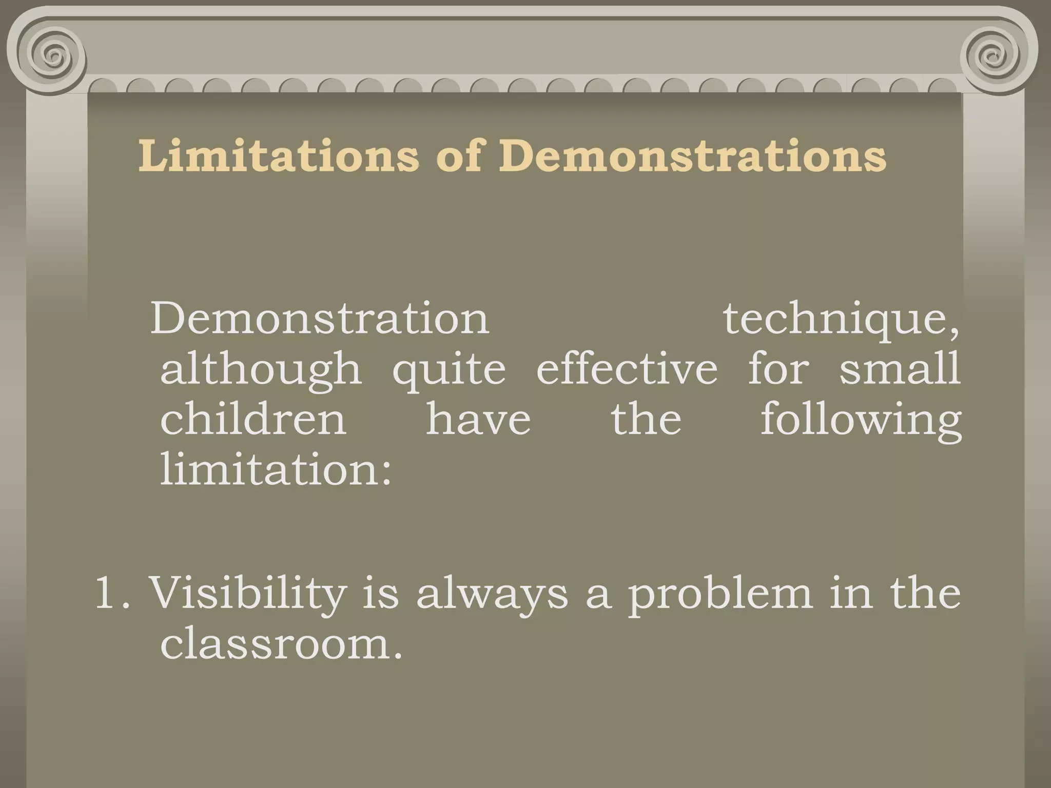 Limitations of Demonstrations
Demonstration technique,
although quite effective for small
children have the following
limitation:
1. Visibility is always a problem in the
classroom.
 