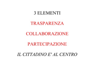3 ELEMENTI

     TRASPARENZA

   COLLABORAZIONE

    PARTECIPAZIONE

IL CITTADINO E' AL CENTRO
 