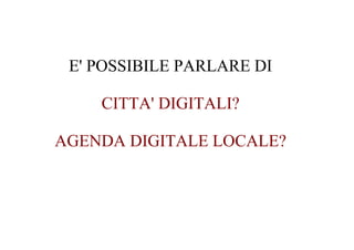 E' POSSIBILE PARLARE DI

    CITTA' DIGITALI?

AGENDA DIGITALE LOCALE?
 