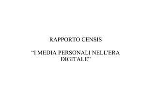 RAPPORTO CENSIS

“I MEDIA PERSONALI NELL'ERA
          DIGITALE”
 
