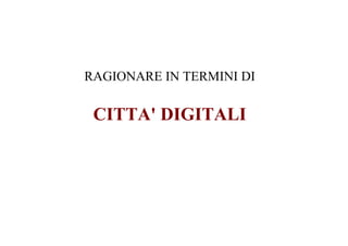 RAGIONARE IN TERMINI DI

 CITTA' DIGITALI
 