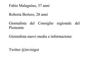 Fabio Malagnino, 37 anni

Roberta Bertero, 28 anni

Giornalista del Consiglio regionale del
Piemonte

Giornalista nuovi media e informazione


Twitter @invisigot
 
