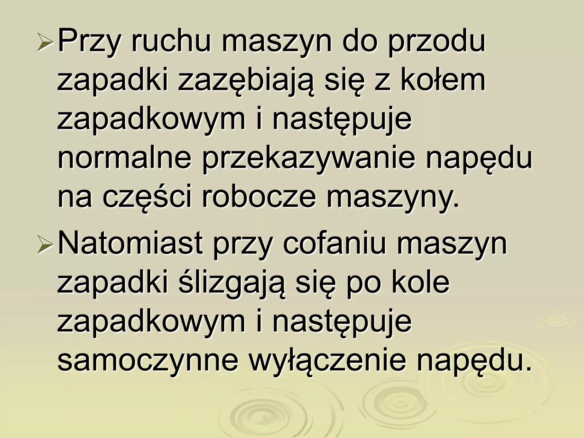 Przy ruchu maszyn do przodu
zapadki zazębiają się z kołem
zapadkowym i następuje
normalne przekazywanie napędu
na części robocze maszyny.
Natomiast przy cofaniu maszyn
zapadki ślizgają się po kole
zapadkowym i następuje
samoczynne wyłączenie napędu.
 