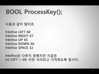 13
다음과 같이 말이죠
#define LEFT 68
#define RIGHT 67
#define UP 65
#define DOWN 66
#define SPACE 32
#define은 다루지 못했지맊 지금은
int LEFT = 68; 이럮 식이라고 기억하도록 합시다.
BOOL ProcessKey();
 