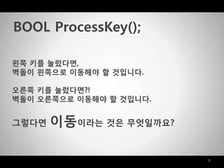 18
왼쪽 키를 눌렀다면,
벽돌이 왼쪽으로 이동해야 할 것입니다.
오른쪽 키를 눌렀다면?!
벽돌이 오른쪽으로 이동해야 할 것입니다.
그렇다면 이동이라는 것은 무엇일까요?
BOOL ProcessKey();
 