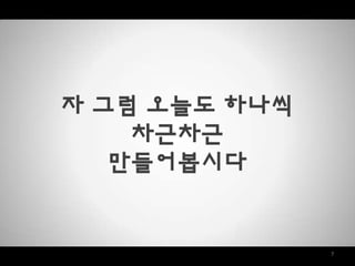 7
자 그럼 오늘도 하나씩
차근차근
만들어봅시다
 