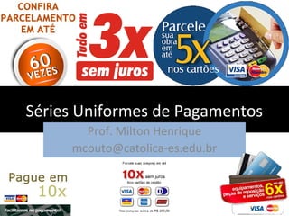 Séries Uniformes de Pagamentos
Prof. Milton Henrique
mcouto@catolica-es.edu.br

 